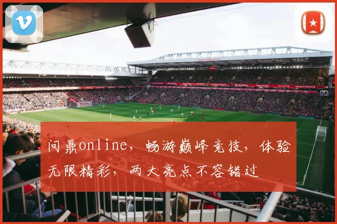 问鼎online，畅游巅峰竞技，体验无限精彩，两大亮点不容错过