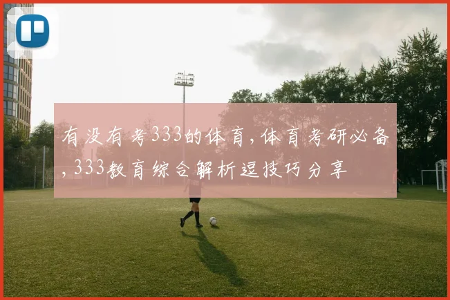 有没有考333的体育,体育考研必备,333教育综合解析逗技巧分享