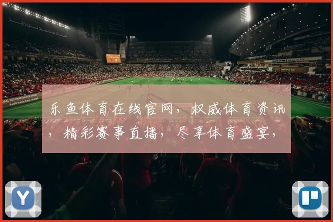 乐鱼体育在线官网，权威体育资讯，精彩赛事直播，尽享体育盛宴，不容错过