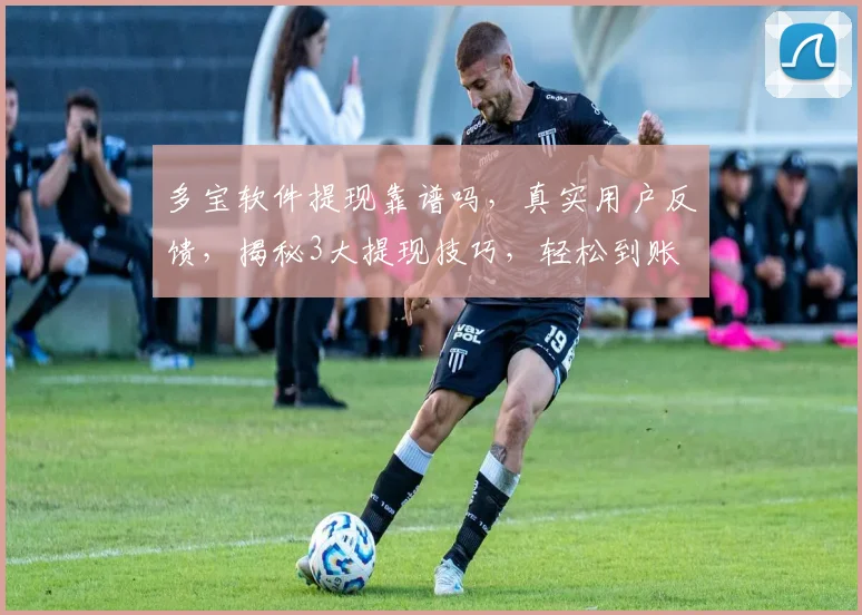 多宝软件提现靠谱吗，真实用户反馈，揭秘3大提现技巧，轻松到账