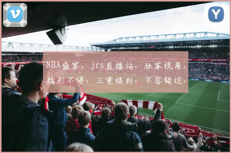 NBA盛宴，jrs直播站，独家视角，精彩不停，三重福利，不容错过，敬请关注