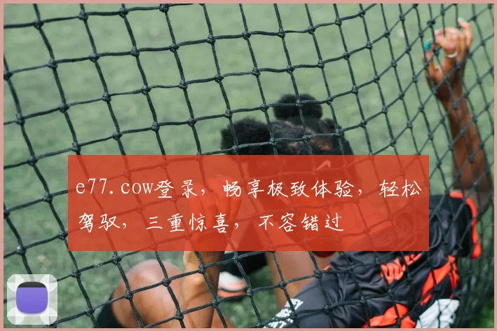 e77.cow登录，畅享极致体验，轻松驾驭，三重惊喜，不容错过