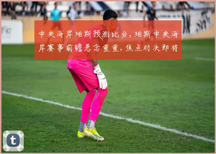 中央海岸珀斯预测比分,珀斯中央海岸赛事前瞻悬念重重,焦点对决即将上演