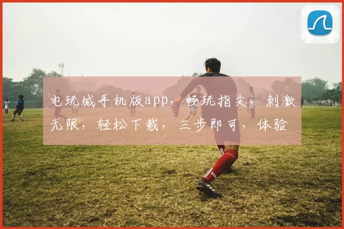 电玩城手机版app，畅玩指尖，刺激无限，轻松下载，三步即可，体验非凡