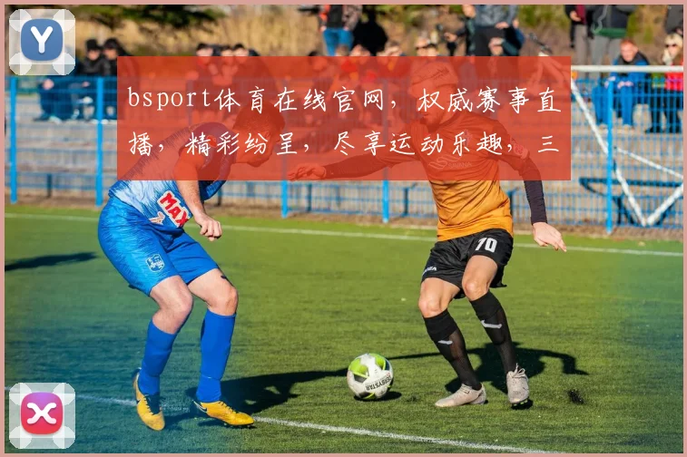 bsport体育在线官网，权威赛事直播，精彩纷呈，尽享运动乐趣，三重福利等你来