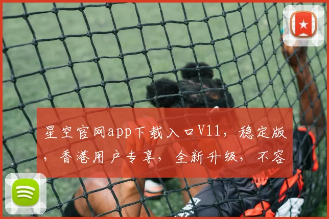 星空官网app下载入口V11，稳定版，香港用户专享，全新升级，不容错过