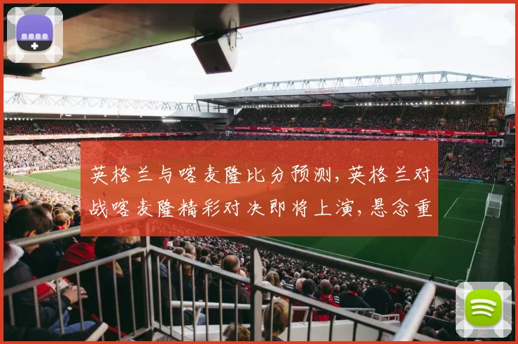 英格兰与喀麦隆比分预测,英格兰对战喀麦隆精彩对决即将上演,悬念重重