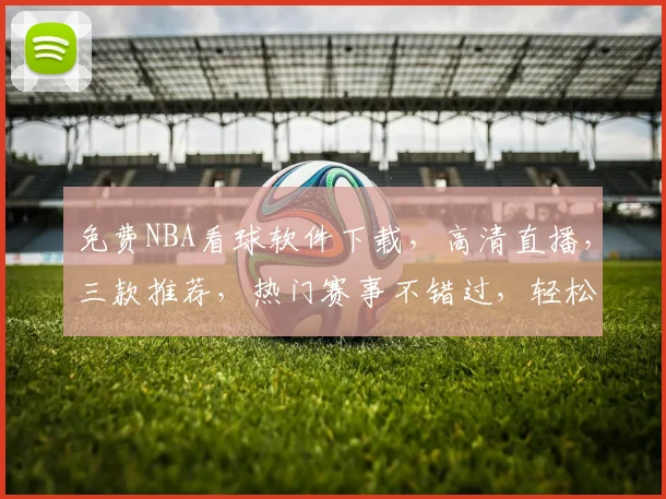 免费NBA看球软件下载，高清直播，三款推荐，热门赛事不错过，轻松观战体验佳
