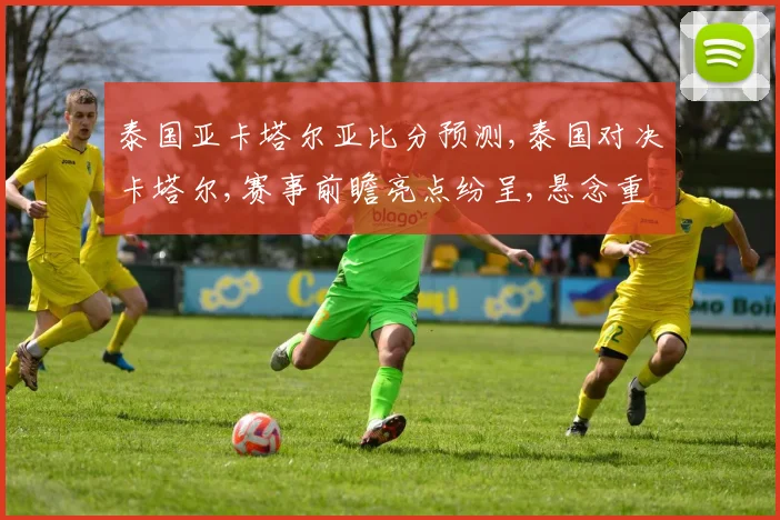 泰国亚卡塔尔亚比分预测,泰国对决卡塔尔,赛事前瞻亮点纷呈,悬念重重一触即发