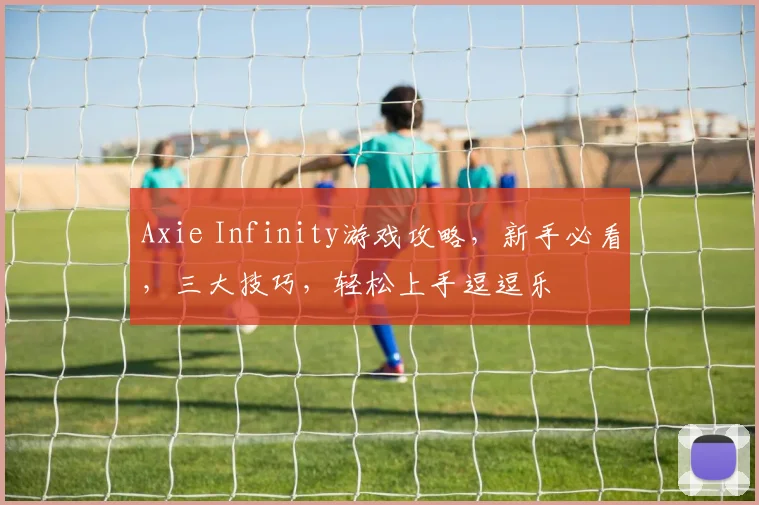 Axie Infinity游戏攻略，新手必看，三大技巧，轻松上手逗逗乐