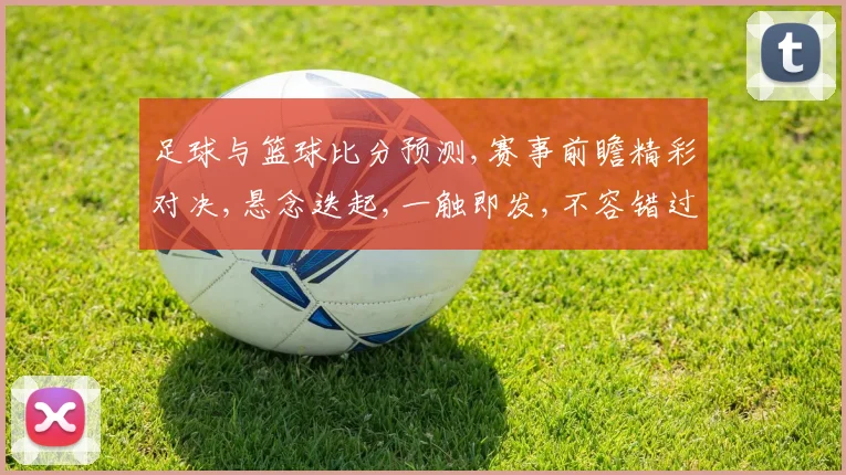足球与篮球比分预测,赛事前瞻精彩对决,悬念迭起,一触即发,不容错过,敬请期待