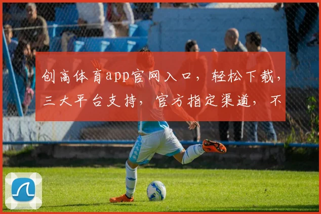 创高体育app官网入口，轻松下载，三大平台支持，官方指定渠道，不容错过