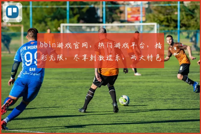 bbin游戏官网，热门游戏平台，精彩无限，尽享刺激逗乐，两大特色，不容错过
