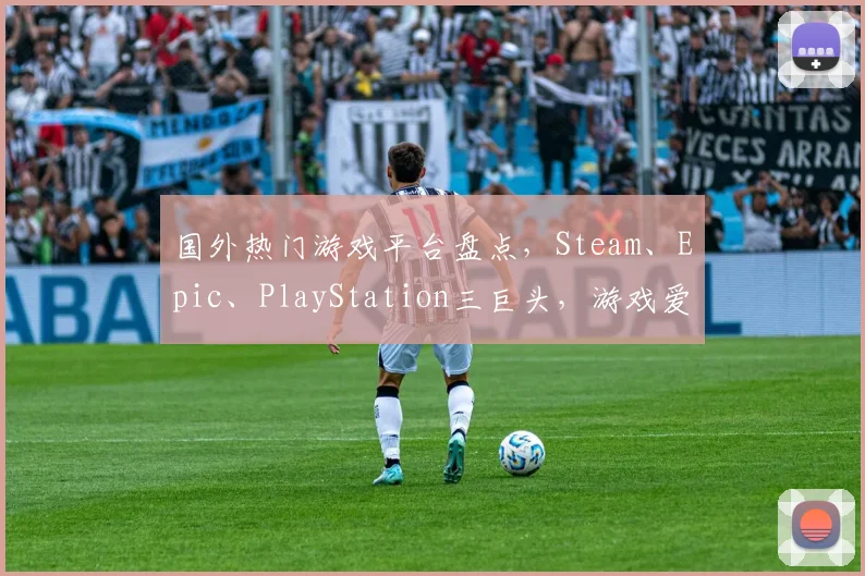 国外热门游戏平台盘点，Steam、Epic、PlayStation三巨头，游戏爱好者必看