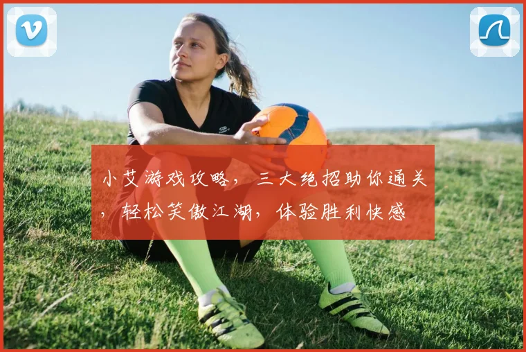 小艾游戏攻略，三大绝招助你通关，轻松笑傲江湖，体验胜利快感